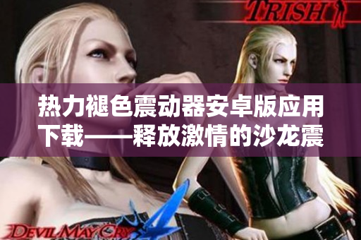 热力褪色震动器安卓版应用下载——释放激情的沙龙震动体验