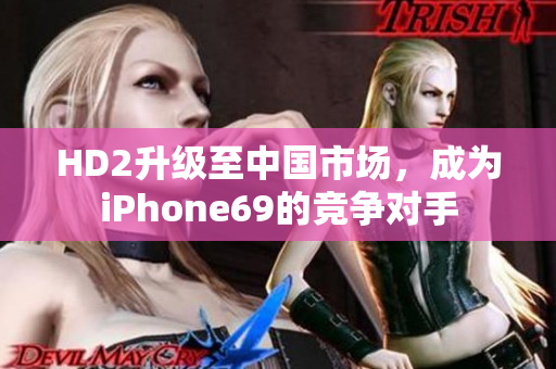 HD2升级至中国市场，成为iPhone69的竞争对手