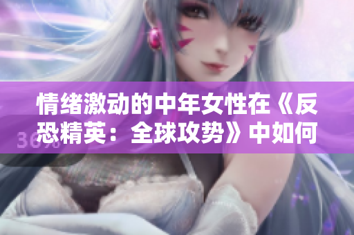 情绪激动的中年女性在《反恐精英：全球攻势》中如何应对挑战