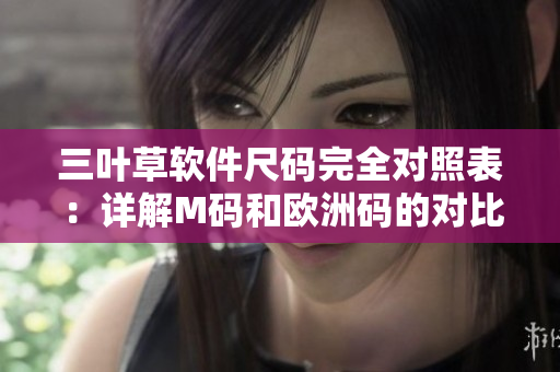 三叶草软件尺码完全对照表：详解M码和欧洲码的对比关系