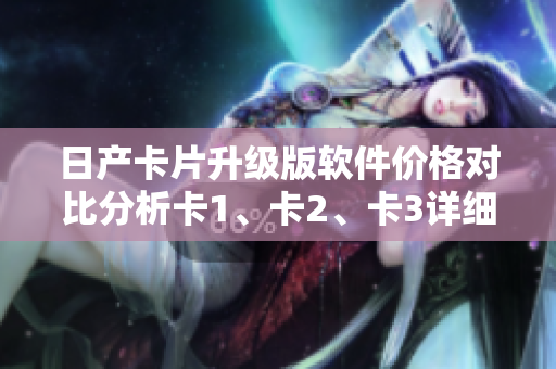 日产卡片升级版软件价格对比分析卡1、卡2、卡3详细解读