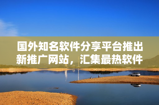 国外知名软件分享平台推出新推广网站，汇集最热软件资源