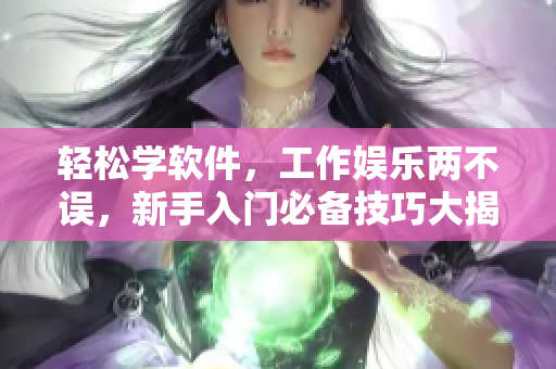 轻松学软件，工作娱乐两不误，新手入门必备技巧大揭秘