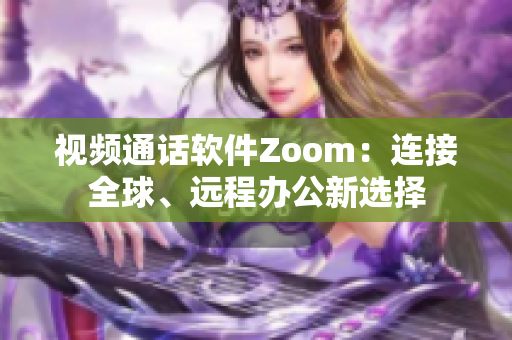 视频通话软件Zoom：连接全球、远程办公新选择