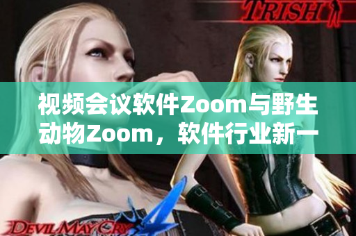 视频会议软件Zoom与野生动物Zoom，软件行业新一轮热议