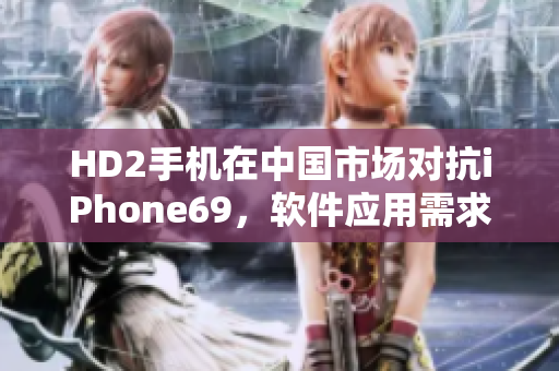 HD2手机在中国市场对抗iPhone69，软件应用需求持续增长