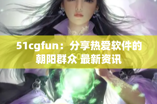 51cgfun：分享热爱软件的朝阳群众 最新资讯