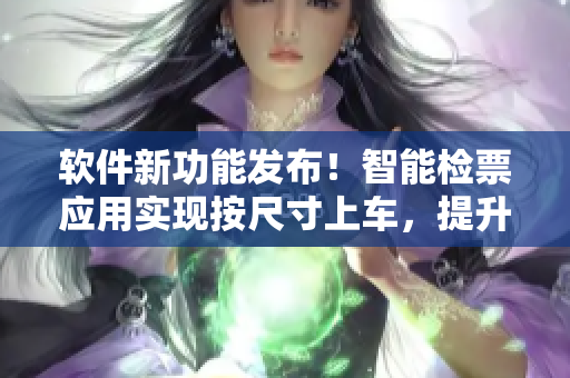 软件新功能发布！智能检票应用实现按尺寸上车，提升乘客体验