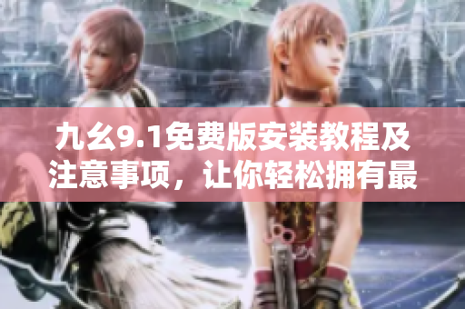 九幺9.1免费版安装教程及注意事项，让你轻松拥有最新软件