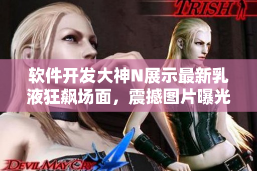 软件开发大神N展示最新乳液狂飙场面，震撼图片曝光