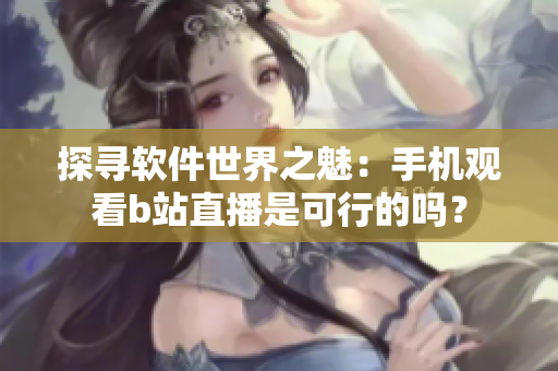 探寻软件世界之魅：手机观看b站直播是可行的吗？