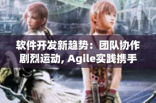 软件开发新趋势：团队协作剧烈运动, Agile实践携手前行
