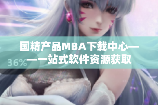 国精产品MBA下载中心——一站式软件资源获取
