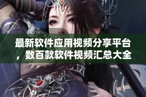 最新软件应用视频分享平台，数百款软件视频汇总大全
