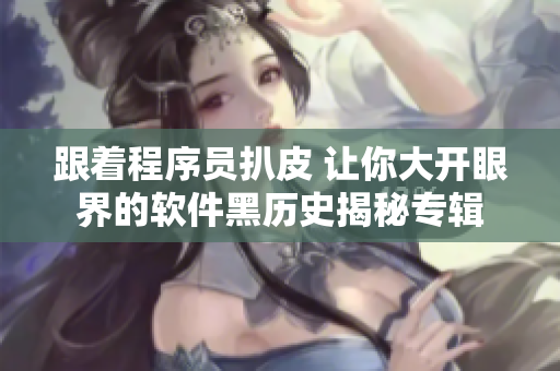 跟着程序员扒皮 让你大开眼界的软件黑历史揭秘专辑