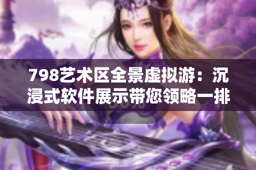 798艺术区全景虚拟游：沉浸式软件展示带您领略一排小人的高清视界