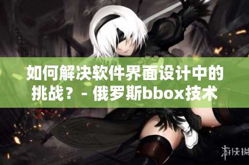 如何解决软件界面设计中的挑战？- 俄罗斯bbox技术的创新方式
