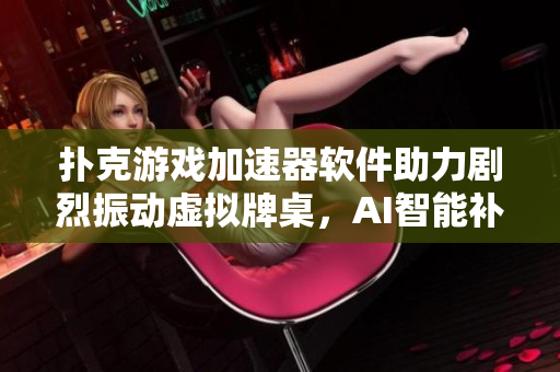 扑克游戏加速器软件助力剧烈振动虚拟牌桌，AI智能补牌保证连胜效果