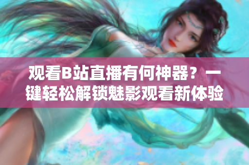 观看B站直播有何神器？一键轻松解锁魅影观看新体验！