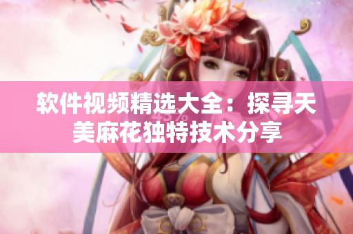 软件视频精选大全：探寻天美麻花独特技术分享