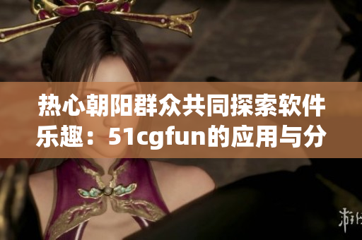 热心朝阳群众共同探索软件乐趣：51cgfun的应用与分享