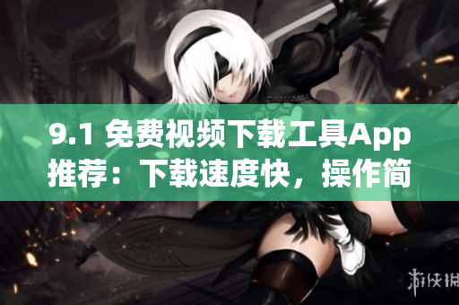 9.1 免费视频下载工具App推荐：下载速度快，操作简单