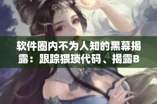 软件圈内不为人知的黑幕揭露：跟踪猥琐代码、揭露BUG黑料，逐一揭秘！