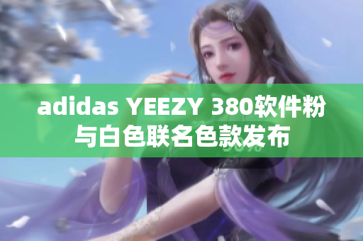 adidas YEEZY 380软件粉与白色联名色款发布
