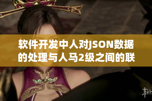 软件开发中人对JSON数据的处理与人马2级之间的联系