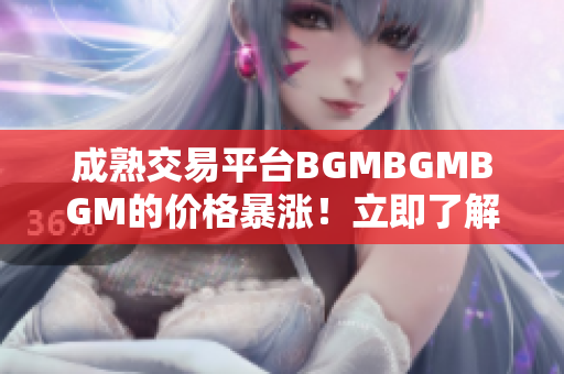 成熟交易平台BGMBGMBGM的价格暴涨！立即了解软件行业最新动态