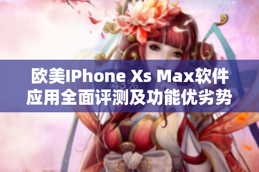 欧美IPhone Xs Max软件应用全面评测及功能优劣势分析