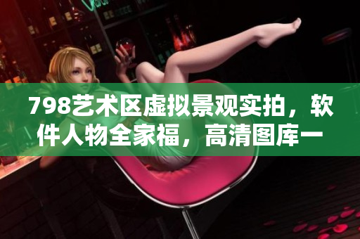 798艺术区虚拟景观实拍，软件人物全家福，高清图库一网打尽