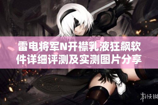雷电将军N开襟乳液狂飙软件详细评测及实测图片分享