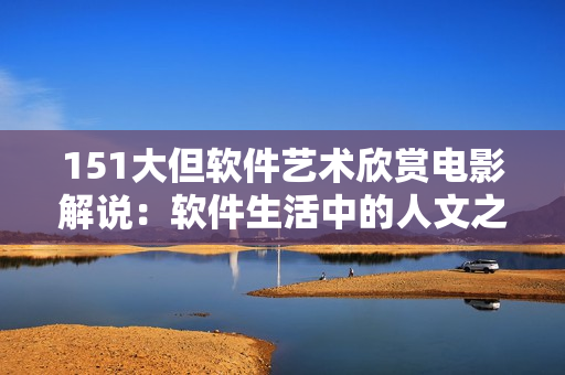 151大但软件艺术欣赏电影解说：软件生活中的人文之美