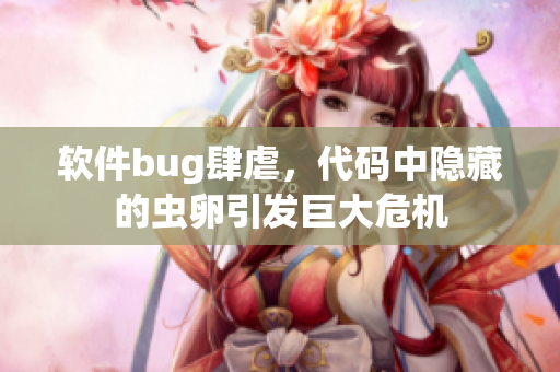 软件bug肆虐，代码中隐藏的虫卵引发巨大危机