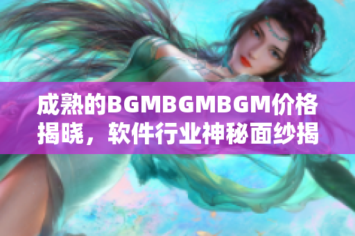 成熟的BGMBGMBGM价格揭晓，软件行业神秘面纱揭开