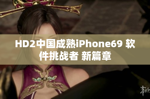 HD2中国成熟iPhone69 软件挑战者 新篇章
