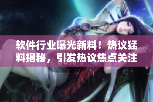 软件行业曝光新料！热议猛料揭秘，引发热议焦点关注
