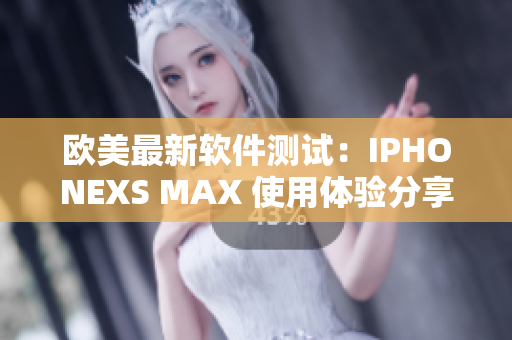 欧美最新软件测试：IPHONEXS MAX 使用体验分享