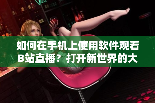 如何在手机上使用软件观看B站直播？打开新世界的大门！