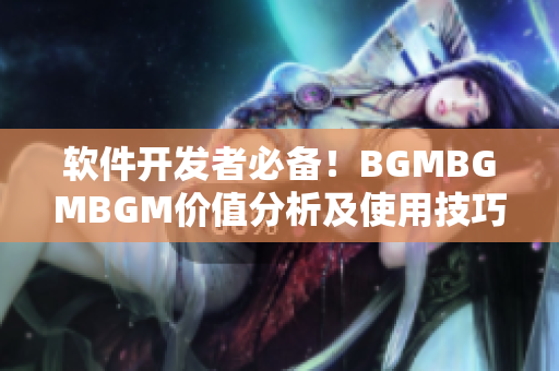 软件开发者必备！BGMBGMBGM价值分析及使用技巧详解
