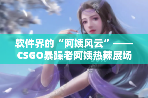 软件界的“阿姨风云”——CSGO暴躁老阿姨热辣展场