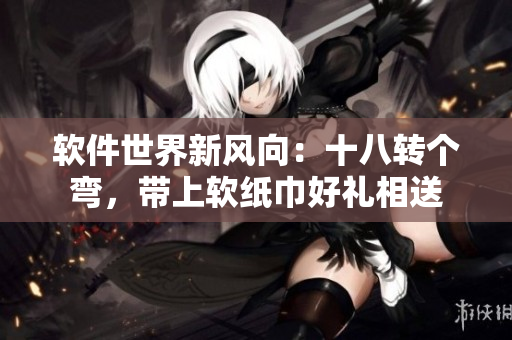 软件世界新风向：十八转个弯，带上软纸巾好礼相送