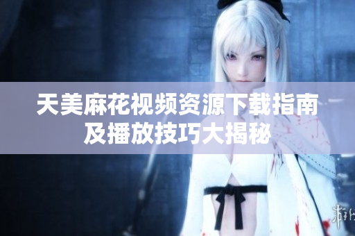 天美麻花视频资源下载指南及播放技巧大揭秘