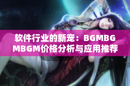 软件行业的新宠：BGMBGMBGM价格分析与应用推荐