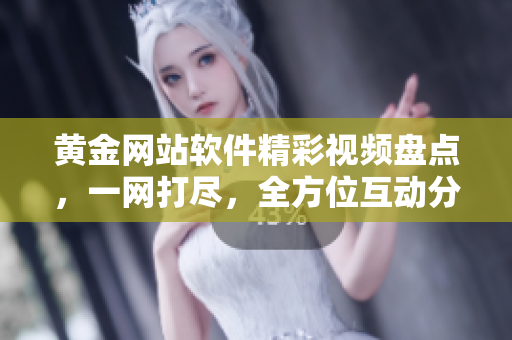 黄金网站软件精彩视频盘点，一网打尽，全方位互动分享