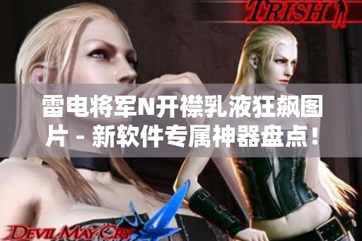 雷电将军N开襟乳液狂飙图片 - 新软件专属神器盘点！