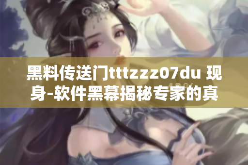 黑料传送门tttzzz07du 现身-软件黑幕揭秘专家的真实一面