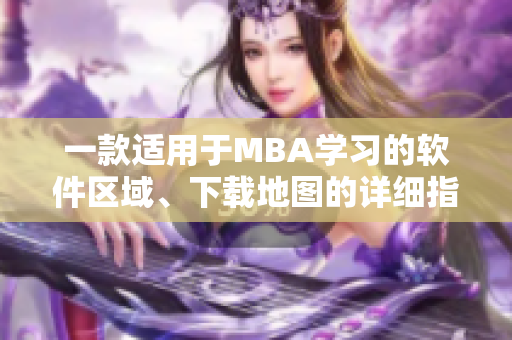 一款适用于MBA学习的软件区域、下载地图的详细指南