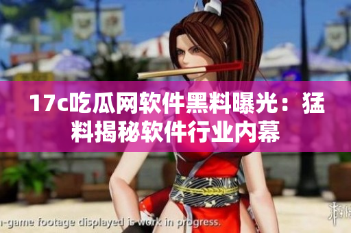 17c吃瓜网软件黑料曝光：猛料揭秘软件行业内幕